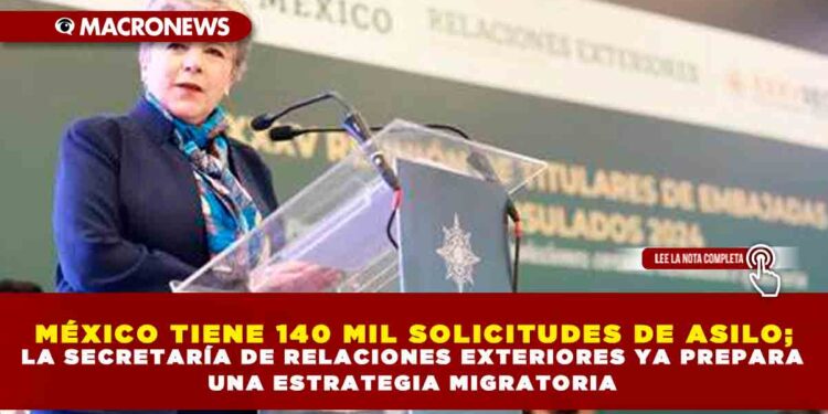 MÉXICO TIENE 140 MIL SOLICITUDES DE ASILO; LA SECRETARÍA DE RELACIONES EXTERIORES YA PREPARA UNA ESTRATEGIA MIGRATORIA