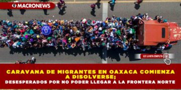CARAVANA DE MIGRANTES EN OAXACA COMIENZA A DISOLVERSE; DESESPERADOS POR NO PODER LLEGAR A LA FRONTERA NORTE