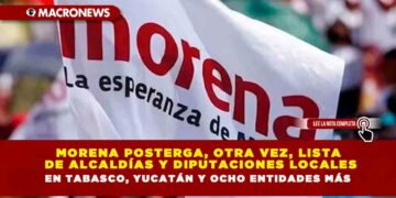 MORENA POSTERGA, OTRA VEZ, LISTA DE ALCALDÍAS Y DIPUTACIONES LOCALES EN TABASCO, YUCATÁN Y OCHO ENTIDADES MÁS