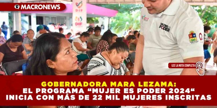 GOBERNADORA MARA LEZAMA: EL PROGRAMA “MUJER ES PODER 2024“ INICIA CON MÁS DE 22 MIL MUJERES INSCRITAS