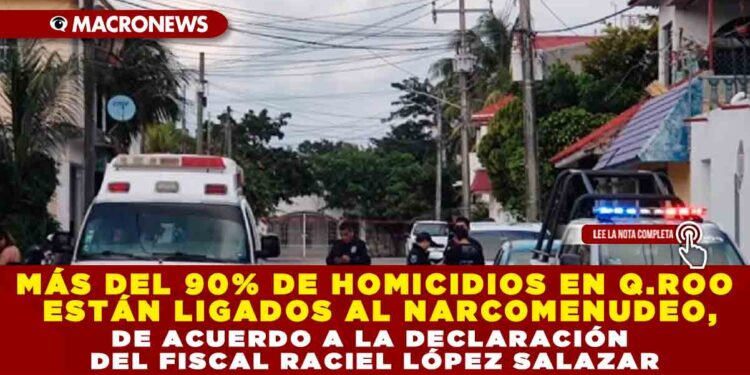 MÁS DEL 90% DE HOMICIDIOS EN Q.ROO ESTÁN LIGADOS AL NARCOMENUDEO, DE ACUERDO A LA DECLARACIÓN DEL FISCAL RACIEL LÓPEZ SALAZAR