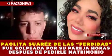 PAOLITA SUARÉZ DE LAS “PERDIDAS” FUE GOLPEADA POR SU PAREJA HORAS DESPUES DE PEDIRLE MATRIMONIO