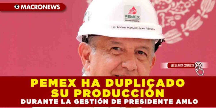 PEMEX HA DUPLICADO SU PRODUCCIÓN DURANTE LA GESTIÓN DE PRESIDENTE AMLO