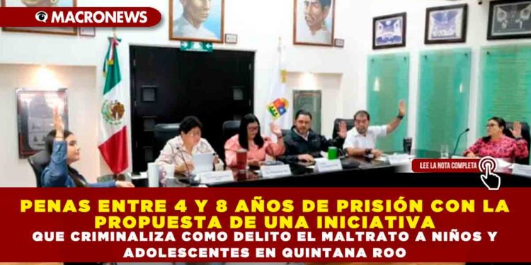 PENAS ENTRE 4 Y 8 AÑOS DE PRISIÓN CON LA PROPUESTA DE UNA INICIATIVA QUE CRIMINALIZA COMO DELITO EL MALTRATO A NIÑOS Y ADOLESCENTES EN QUINTANA ROO