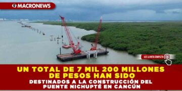 UN TOTAL DE 7 MIL 200 MILLONES DE PESOS HAN SIDO DESTINADOS A LA CONSTRUCCIÓN DEL PUENTE NICHUPTÉ EN CANCÚN