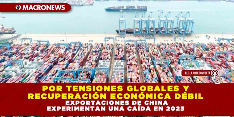 POR TENSIONES GLOBALES Y RECUPERACIÓN ECONÓMICA DÉBIL, EXPORTACIONES DE CHINA EXPERIMENTAN UNA CAÍDA EN 2023