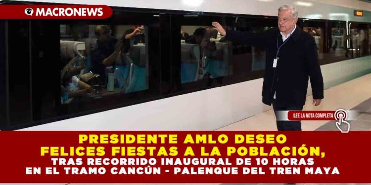 PRESIDENTE AMLO DESEO FELICES FIESTAS A LA POBLACIÓN, TRAS RECORRIDO INAUGURAL DE 10 HORAS EN EL TRAMO CANCÚN – PALENQUE DEL TREN MAYA