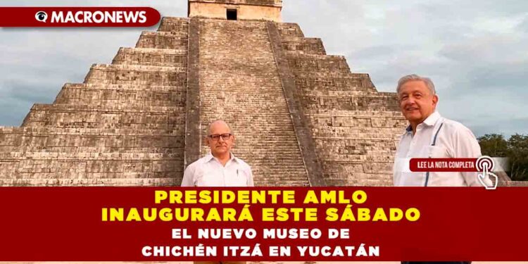 PRESIDENTE AMLO INAUGURARÁ ESTE SÁBADO EL NUEVO MUSEO DE CHICHÉN ITZÁ EN YUCATÁN