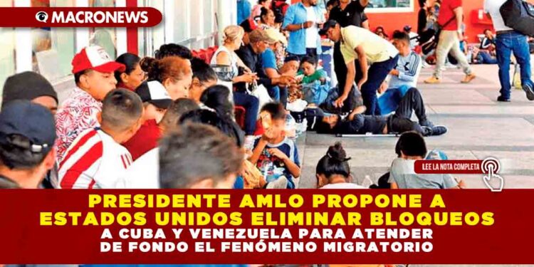 Presidente AMLO propone a Estados Unidos eliminar bloqueos a Cuba y Venezuela para atender de fondo el fenómeno migratorio