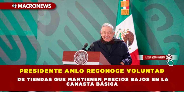 PRESIDENTE AMLO RECONOCE VOLUNTAD DE TIENDAS QUE MANTIENEN PRECIOS BAJOS EN LA CANASTA BÁSICA