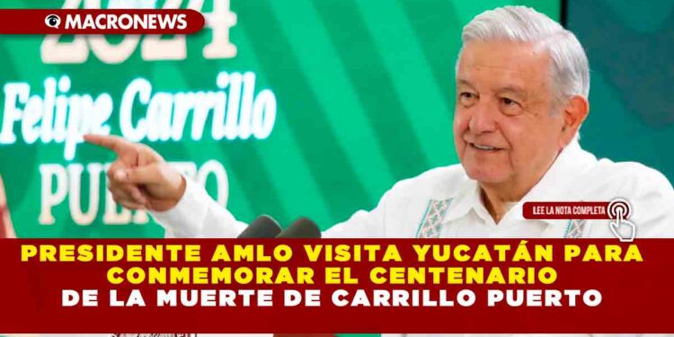 PRESIDENTE AMLO VISITA YUCATÁN PARA CONMEMORAR EL CENTENARIO DE LA MUERTE DE CARRILLO PUERTO