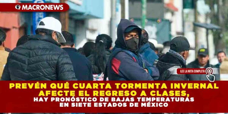 PREVÉN QUÉ CUARTA TORMENTA INVERNAL AFECTE EL REGRESO A CLASES, HAY PRONÓSTICO DE BAJAS TEMPERATURAS EN SIETE ESTADOS DE MÉXICO