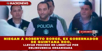 NIEGAN A ROBERTO BORGE, EX GOBERNADOR DE QUINTANA ROO, LLEVAR PROCESO EN LIBERTAD POR DELINCUENCIA ORGANIZADA