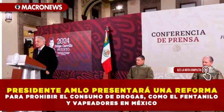 PRESIDENTE AMLO PRESENTARÁ UNA REFORMA PARA PROHIBIR EL CONSUMO DE DROGAS, COMO EL FENTANILO Y VAPEADORES EN MÉXICO