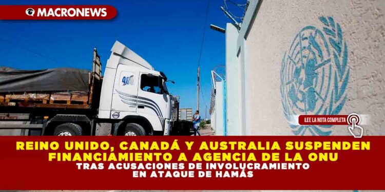 REINO UNIDO, CANADÁ Y AUSTRALIA SUSPENDEN FINANCIAMIENTO A AGENCIA DE LA ONU TRAS ACUSACIONES DE INVOLUCRAMIENTO EN ATAQUE DE HAMÁS