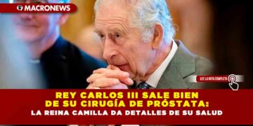 REY CARLOS III SALE BIEN DE SU CIRUGÍA DE PRÓSTATA: LA REINA CAMILLA DA DETALLES DE SU SALUD