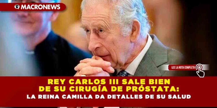REY CARLOS III SALE BIEN DE SU CIRUGÍA DE PRÓSTATA: LA REINA CAMILLA DA DETALLES DE SU SALUD