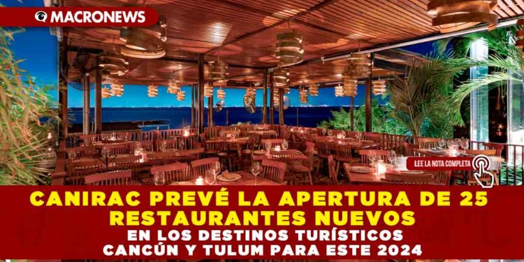 CANIRAC PREVÉ LA APERTURA DE 25 RESTAURANTES NUEVOS EN LOS DESTINOS TURÍSTICOS CANCÚN Y TULUM PARA ESTE 2024