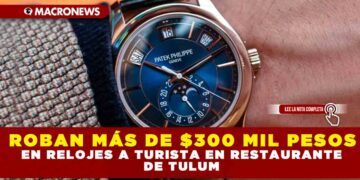ROBAN MÁS DE $300 MIL PESOS EN RELOJES A TURISTA EN RESTAURANTE DE TULUM