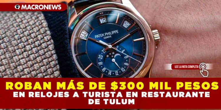 ROBAN MÁS DE $300 MIL PESOS EN RELOJES A TURISTA EN RESTAURANTE DE TULUM