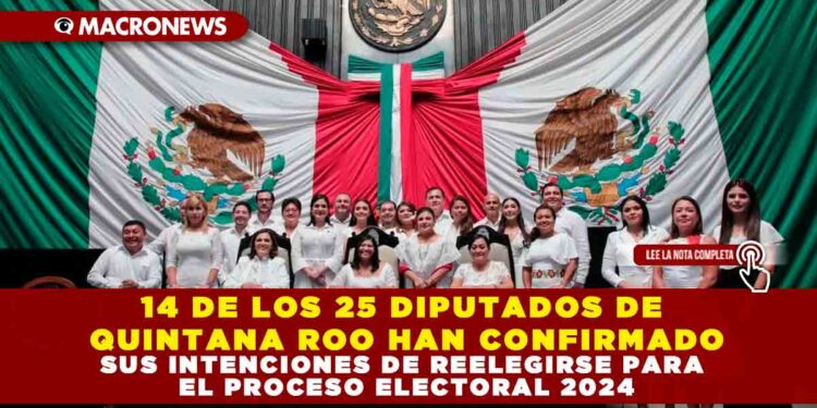 14 DE LOS 25 DIPUTADOS DE QUINTANA ROO HAN CONFIRMADO SUS INTENCIONES DE REELEGIRSE PARA EL PROCESO ELECTORAL 2024