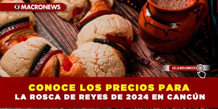 CONOCE LOS PRECIOS PARA LA ROSCA DE REYES DE 2024 EN CANCÚN