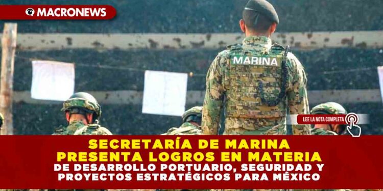 SECRETARÍA DE MARINA PRESENTA LOGROS EN MATERIA DE DESARROLLO PORTUARIO, SEGURIDAD Y PROYECTOS ESTRATÉGICOS PARA MÉXICO