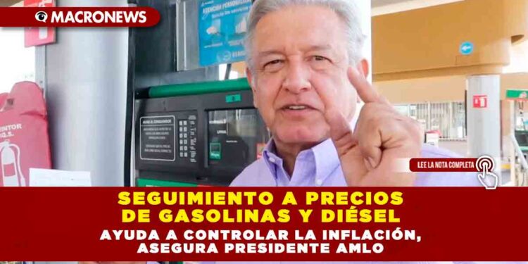 SEGUIMIENTO A PRECIOS DE GASOLINAS Y DIÉSEL AYUDA A CONTROLAR LA INFLACIÓN, ASEGURA PRESIDENTE AMLO
