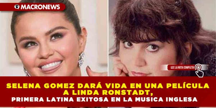 SELENA GOMEZ DARÁ VIDA EN UNA PELÍCULA A LINDA RONSTADT, PRIMERA LATINA EXITOSA EN LA MUSICA INGLESA