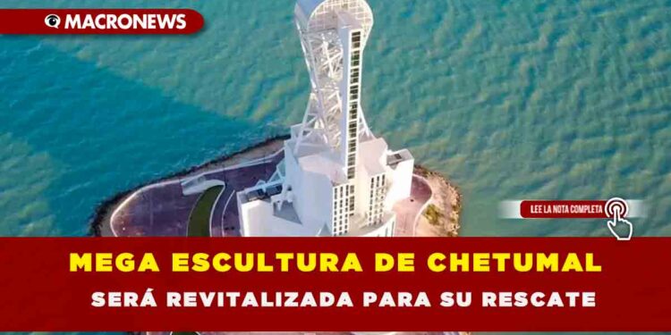 MEGA ESCULTURA DE CHETUMAL SERÁ REVITALIZADA PARA SU RESCATE