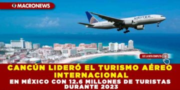 CANCÚN LIDERÓ EL TURISMO AÉREO INTERNACIONAL EN MÉXICO CON 12.6 MILLONES DE TURISTAS DURANTE 2023