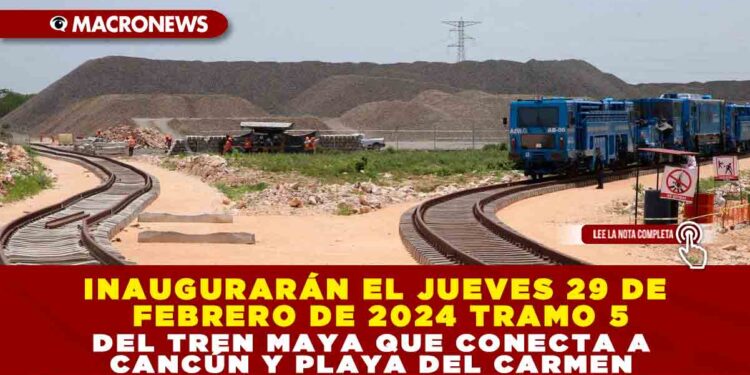 INAUGURARÁN EL JUEVES 29 DE FEBRERO DE 2024 TRAMO 5 DEL TREN MAYA QUE CONECTA A CANCÚN Y PLAYA DEL CARMEN