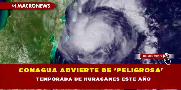 CONAGUA ADVIERTE DE ‘PELIGROSA’ TEMPORADA DE HURACANES ESTE AÑO
