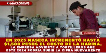 EN 2023 MASECA INCREMENTÓ HASTA $1,500 PESOS EL COSTO DE LA HARINA, LA EMPRESA ADVIERTE A TORTILLEROS QUE ESTE 2024 PODRÍA SUBIR LA CIFRA NUEVAMENTE