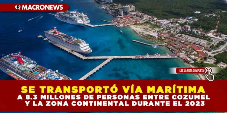 SE TRANSPORTÓ VÍA MARÍTIMA A 8.3 MILLONES DE PERSONAS ENTRE COZUMEL Y LA ZONA CONTINENTAL DURANTE EL 2023