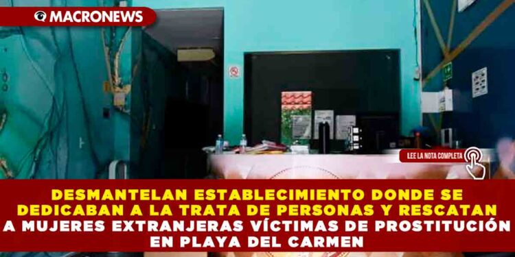 DESMANTELAN ESTABLECIMIENTO DONDE SE DEDICABAN A LA TRATA DE PERSONAS Y RESCATAN A MUJERES EXTRANJERAS VÍCTIMAS DE PROSTITUCIÓN EN PLAYA DEL CARMEN