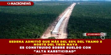 SEDENA ADMITIÓ QUE MÁS DEL 68% DEL TRAMO 5 NORTE DEL TREN MAYA ES CONSTRUIDO SOBRE SUELDO CON «ALTA KARSTICIDAD»