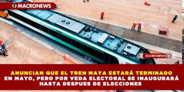 ANUNCIAN QUE EL TREN MAYA ESTARÁ TERMINADO EN MAYO, PERO POR VEDA ELECTORAL SE INAUGURARÁ HASTA DESPUES DE ELECCIONES