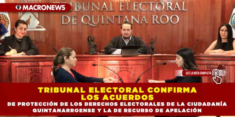 TRIBUNAL ELECTORAL CONFIRMA LOS ACUERDOS DE PROTECCIÓN DE LOS DERECHOS ELECTORALES DE LA CIUDADANÍA QUINTANARROENSE Y DEL RECURSO DE APELACIÓN