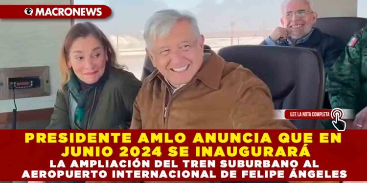 PRESIDENTE AMLO ANUNCIA QUE EN JUNIO 2024 SE INAUGURARÁ LA AMPLIACIÓN DEL TREN SUBURBANO AL AEROPUERTO INTERNACIONAL DE FELIPE ÁNGELES