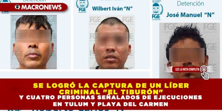 SE LOGRÓ LA CAPTURA DE UN LÍDER CRIMINAL «EL TIBURÓN» Y CUATRO PERSONAS SEÑALADOS DE EJECUCIONES EN TULUM Y PLAYA DEL CARMEN