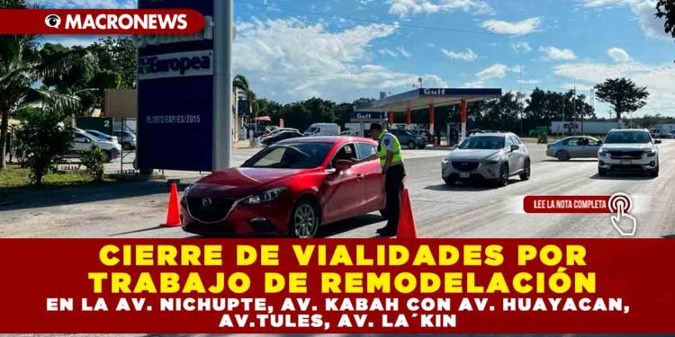 CIERRE DE VIALIDADES POR TRABAJO DE REMODELACIÓN EN LA AV. NICHUPTE, AV. KABAH CON AV. HUAYACAN, AV.TULES, AV. LA´KIN