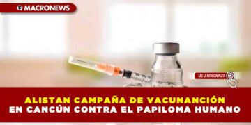 ALISTAN CAMPAÑA DE VACUNANCIÓN EN CANCÚN CONTRA EL PAPILOMA HUMANO