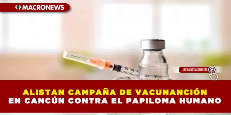 ALISTAN CAMPAÑA DE VACUNANCIÓN EN CANCÚN CONTRA EL PAPILOMA HUMANO