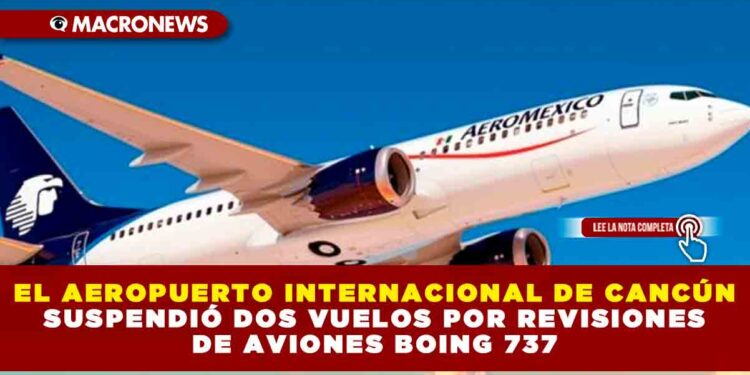 EL AEROPUERTO INTERNACIONAL DE CANCÚN SUSPENDIÓ DOS VUELOS POR REVISIONES DE AVIONES BOING 737