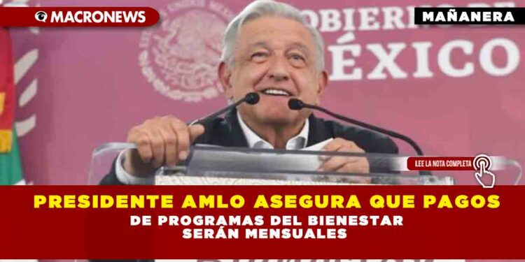 PRESIDENTE AMLO ASEGURA QUE PAGOS DE PROGRAMAS DEL BIENESTAR SERÁN MENSUALES