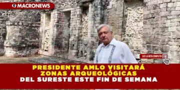 PRESIDENTE AMLO VISITARÁ ZONAS ARQUEOLÓGICAS DEL SURESTE ESTE FIN DE SEMANA