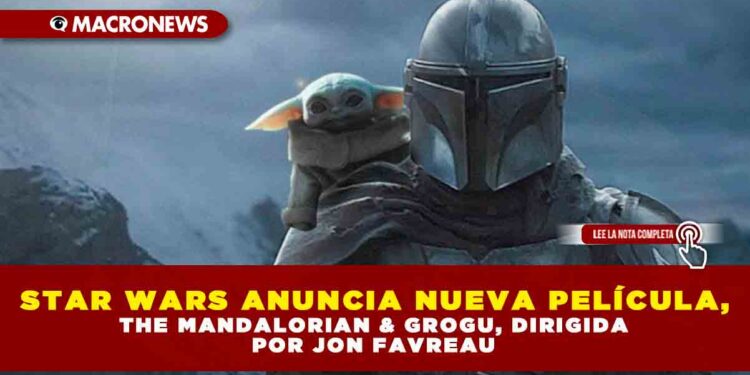 STAR WARS ANUNCIA NUEVA PELÍCULA, THE MANDALORIAN & GROGU, DIRIGIDA POR JON FAVREAU