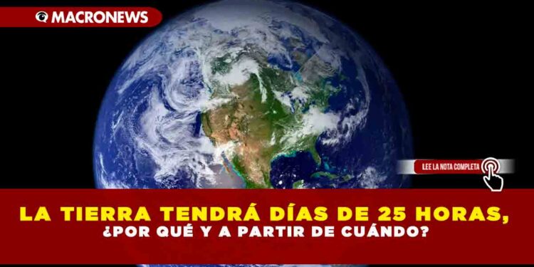 LA TIERRA TENDRÁ DÍAS DE 25 HORAS, ¿POR QUÉ Y A PARTIR DE CUÁNDO?