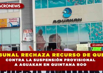 TRIBUNAL RECHAZA RECURSO DE QUEJA CONTRA LA SUSPENSIÓN PROVISIONAL A AGUAKAN EN QUINTANA ROO